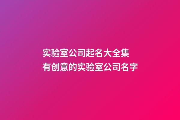 实验室公司起名大全集 有创意的实验室公司名字-第1张-公司起名-玄机派